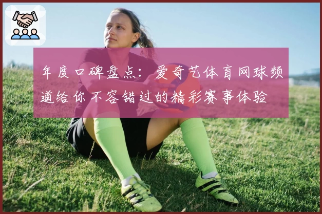 年度口碑盘点：爱奇艺体育网球频道给你不容错过的精彩赛事体验