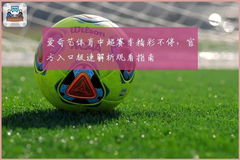爱奇艺体育中超赛季精彩不停，官方入口极速解析观看指南