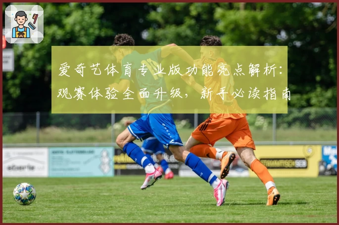 爱奇艺体育专业版功能亮点解析：观赛体验全面升级，新手必读指南助你快速上手