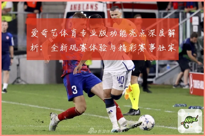 爱奇艺体育专业版功能亮点深度解析：全新观赛体验与精彩赛事独家呈现
