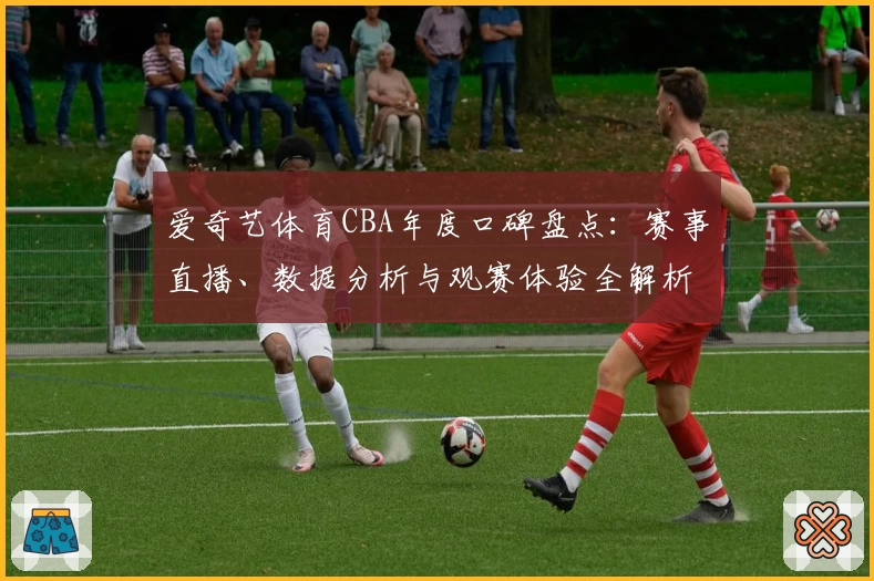 爱奇艺体育CBA年度口碑盘点：赛事直播、数据分析与观赛体验全解析