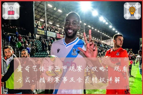 爱奇艺体育西甲观赛全攻略：观看方式、精彩赛事及会员特权详解