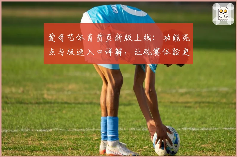 爱奇艺体育首页新版上线：功能亮点与极速入口详解，让观赛体验更出色