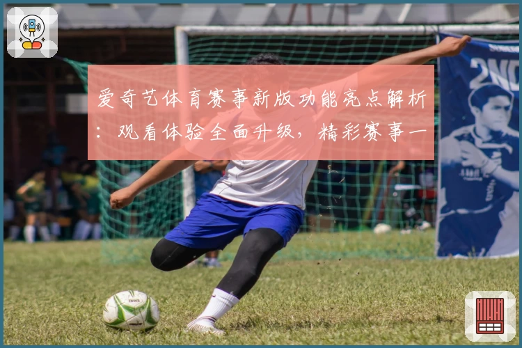 爱奇艺体育赛事新版功能亮点解析：观看体验全面升级，精彩赛事一触即达