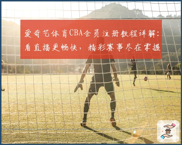 爱奇艺体育CBA会员注册教程详解：看直播更畅快，精彩赛事尽在掌握