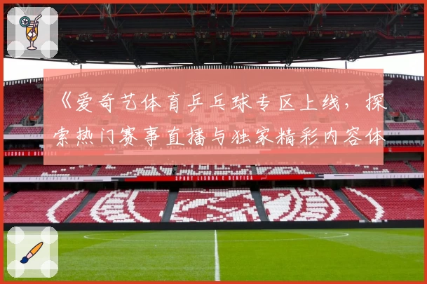 《爱奇艺体育乒乓球专区上线，探索热门赛事直播与独家精彩内容体验》