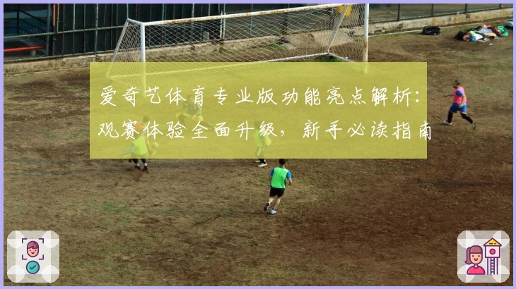爱奇艺体育专业版功能亮点解析：观赛体验全面升级，新手必读指南助你快速上手