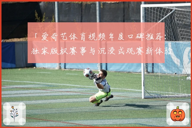 「爱奇艺体育视频年度口碑推荐：独家版权赛事与沉浸式观赛新体验」