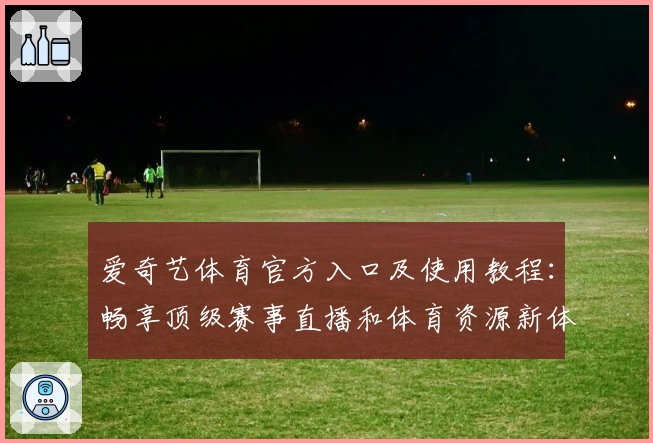 爱奇艺体育官方入口及使用教程：畅享顶级赛事直播和体育资源新体验