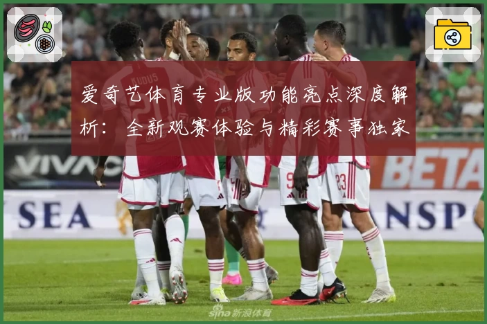 爱奇艺体育专业版功能亮点深度解析:全新观赛体验与精彩赛事独家呈现