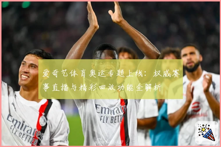 爱奇艺体育奥运专题上线：权威赛事直播与精彩回放功能全解析