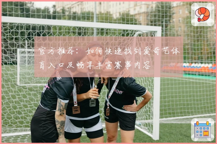 官方推荐：如何快速找到爱奇艺体育入口及畅享丰富赛事内容