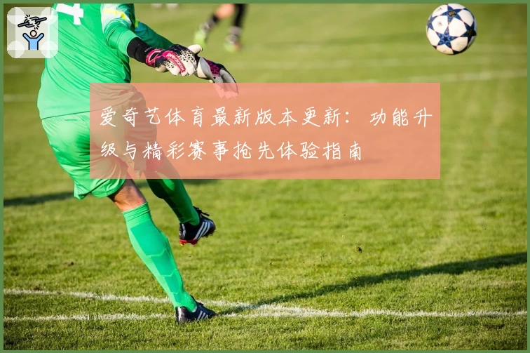 爱奇艺体育最新版本更新：功能升级与精彩赛事抢先体验指南