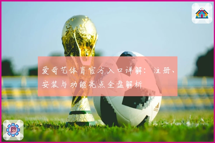 爱奇艺体育官方入口详解：注册、安装与功能亮点全盘解析