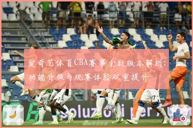 爱奇艺体育CBA赛事全新版本解析：功能升级与观赛体验双重提升