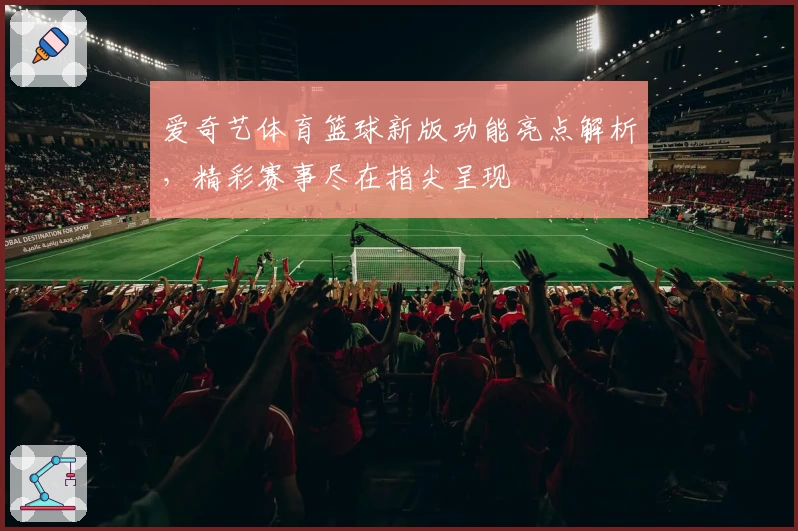 爱奇艺体育篮球新版功能亮点解析，精彩赛事尽在指尖呈现